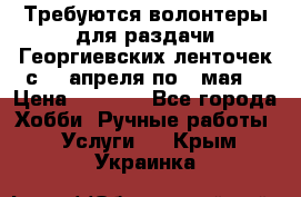 Требуются волонтеры для раздачи Георгиевских ленточек с 30 апреля по 9 мая. › Цена ­ 2 000 - Все города Хобби. Ручные работы » Услуги   . Крым,Украинка